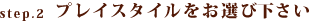 step.2プレイスタイルをお選び下さい